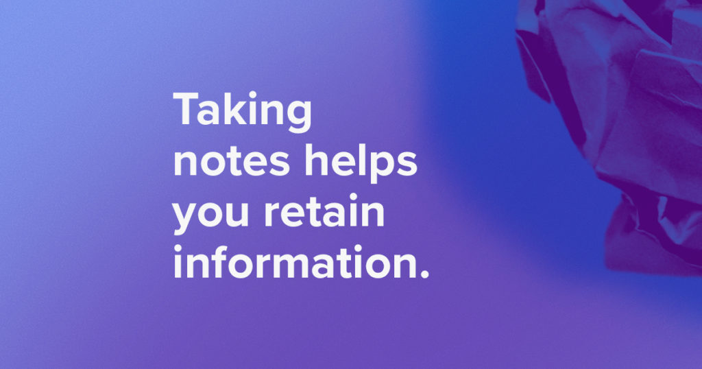 Taking notes helps you retain information.